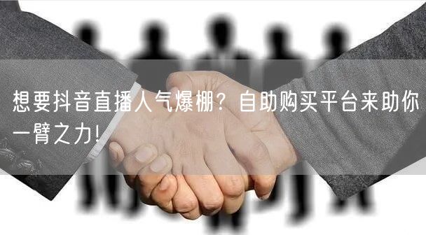 想要抖音直播人气爆棚？自助购买平台来助你一臂之力！