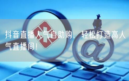 抖音直播人气自助购，轻松打造高人气直播间！