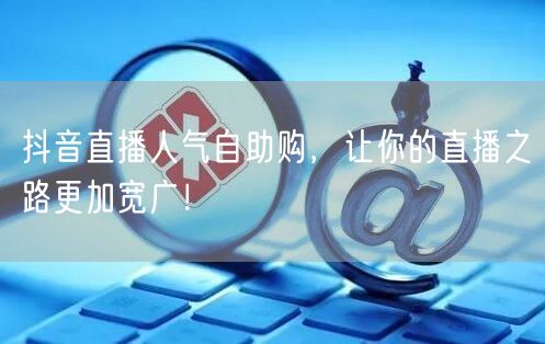 抖音直播人气自助购，让你的直播之路更加宽广！