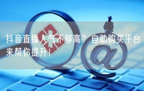 抖音直播人气不够高？自助购买平台来帮你提升！