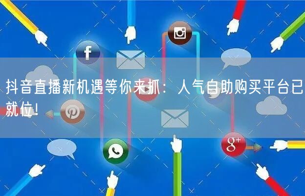 抖音直播新机遇等你来抓：人气自助购买平台已就位！