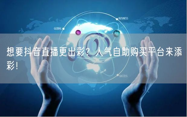 想要抖音直播更出彩？人气自助购买平台来添彩！