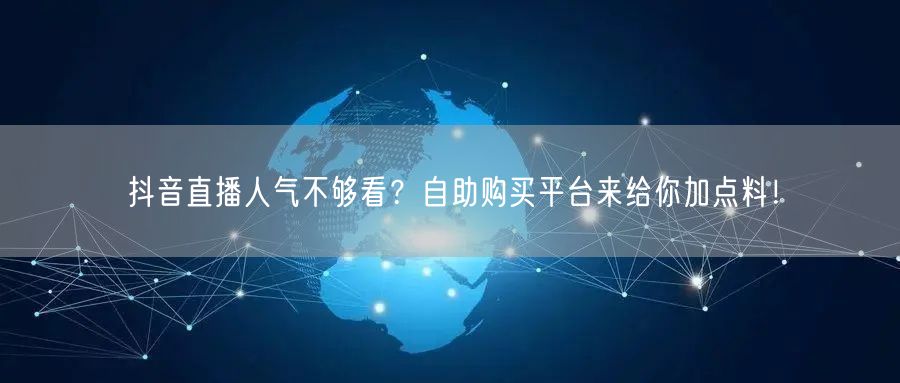 抖音直播人气不够看？自助购买平台来给你加点料！