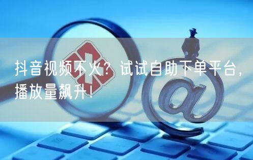 抖音视频不火？试试自助下单平台，播放量飙升！