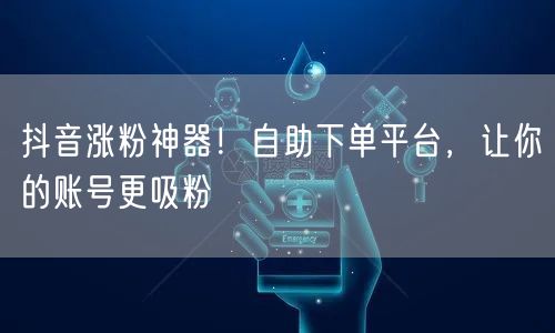抖音涨粉神器！自助下单平台，让你的账号更吸粉