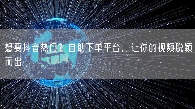 想要抖音热门？自助下单平台，让你的视频脱颖而出