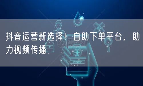 抖音运营新选择！自助下单平台，助力视频传播