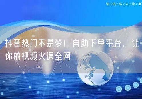 抖音热门不是梦！自助下单平台，让你的视频火遍全网