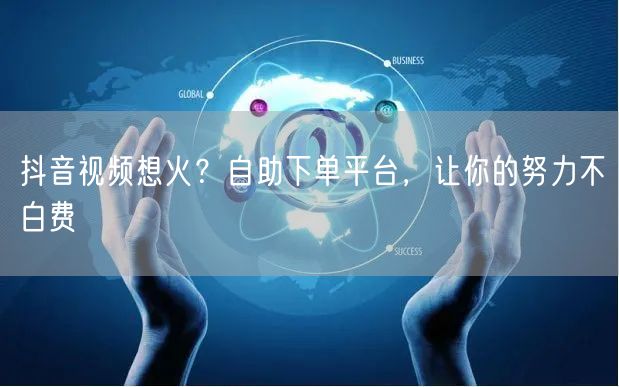 抖音视频想火？自助下单平台，让你的努力不白费