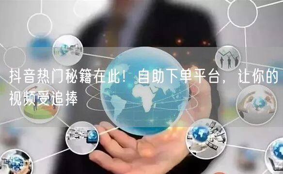 抖音热门秘籍在此！自助下单平台，让你的视频受追捧