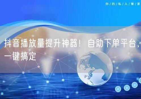 抖音播放量提升神器！自助下单平台，一键搞定