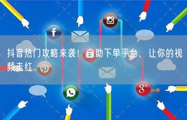 抖音热门攻略来袭！自助下单平台，让你的视频走红