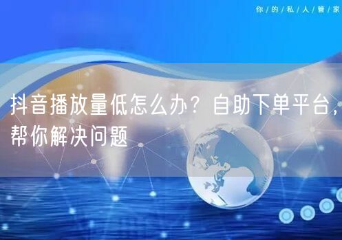 抖音播放量低怎么办？自助下单平台，帮你解决问题
