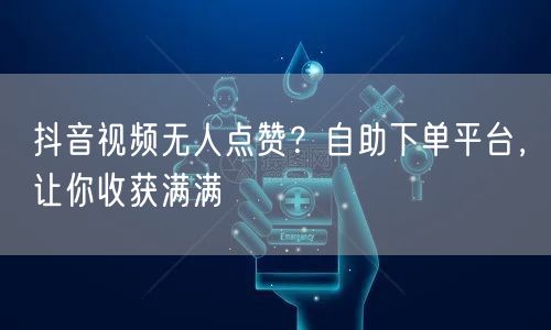抖音视频无人点赞？自助下单平台，让你收获满满