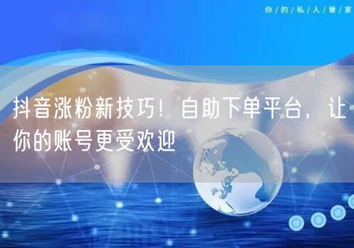 抖音涨粉新技巧！自助下单平台，让你的账号更受欢迎