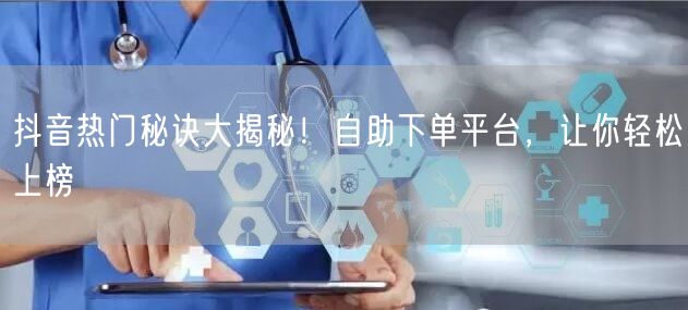 抖音热门秘诀大揭秘！自助下单平台，让你轻松上榜