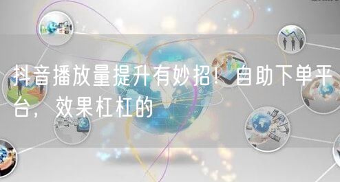 抖音播放量提升有妙招！自助下单平台，效果杠杠的
