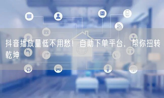 抖音播放量低不用愁！自助下单平台，帮你扭转乾坤
