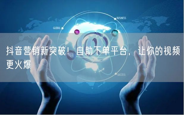 抖音营销新突破！自助下单平台，让你的视频更火爆