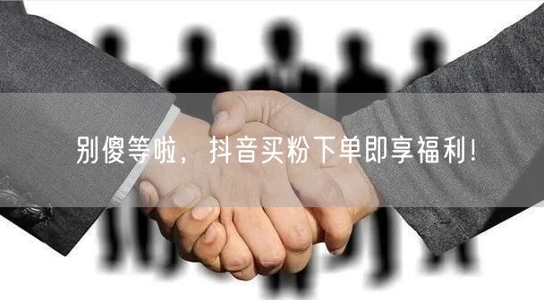 别傻等啦，抖音买粉下单即享福利！