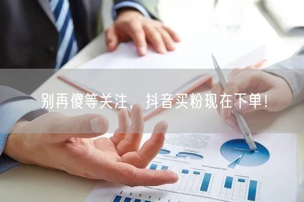 别再傻等关注，抖音买粉现在下单！