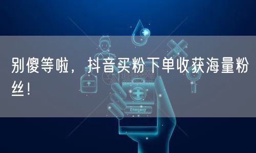 别傻等啦，抖音买粉下单收获海量粉丝！