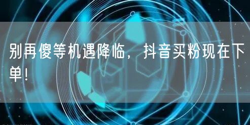 别再傻等机遇降临，抖音买粉现在下单！