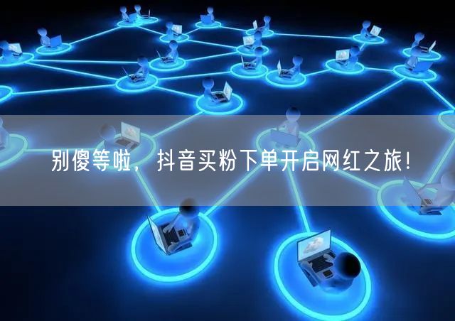 别傻等啦，抖音买粉下单开启网红之旅！