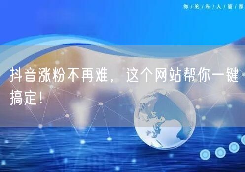 抖音涨粉不再难，这个网站帮你一键搞定！