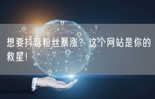 想要抖音粉丝暴涨？这个网站是你的救星！