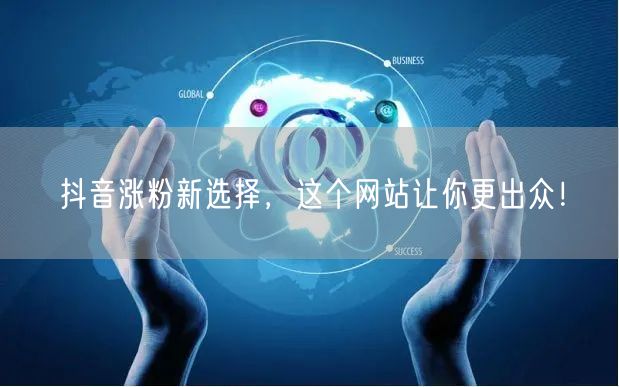 抖音涨粉新选择，这个网站让你更出众！