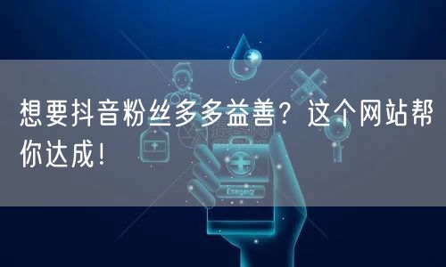 想要抖音粉丝多多益善？这个网站帮你达成！