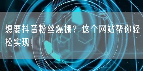 想要抖音粉丝爆棚？这个网站帮你轻松实现！