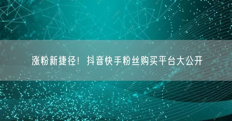涨粉新捷径！抖音快手粉丝购买平台大公开