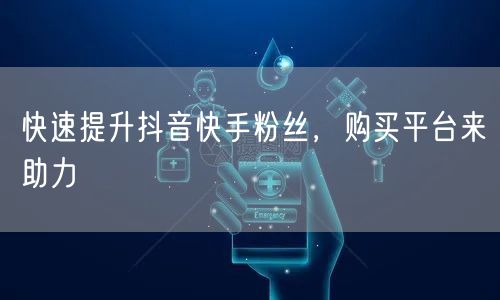 快速提升抖音快手粉丝，购买平台来助力