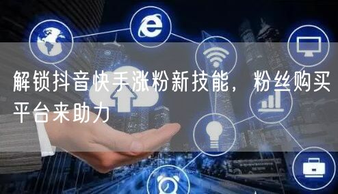 解锁抖音快手涨粉新技能，粉丝购买平台来助力