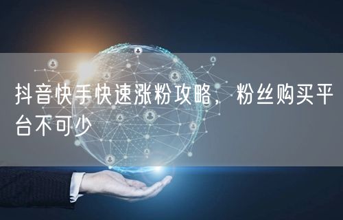 抖音快手快速涨粉攻略，粉丝购买平台不可少