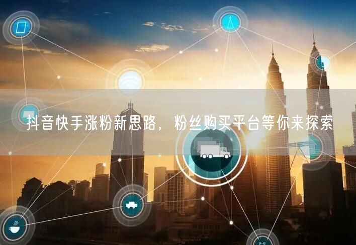 抖音快手涨粉新思路，粉丝购买平台等你来探索