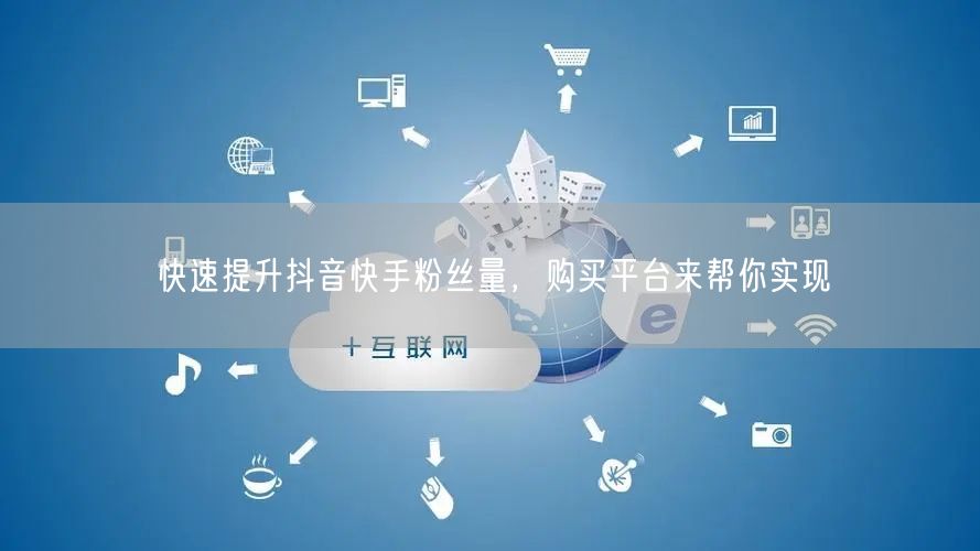 快速提升抖音快手粉丝量，购买平台来帮你实现