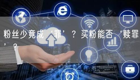 粉丝少竟成‘罪’？买粉能否‘赎罪’？
