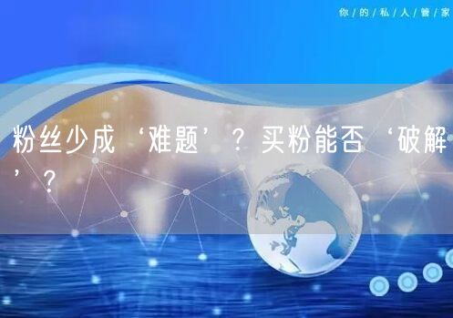 粉丝少成‘难题’？买粉能否‘破解’？