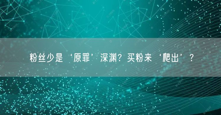 粉丝少是‘原罪’深渊？买粉来‘爬出’？