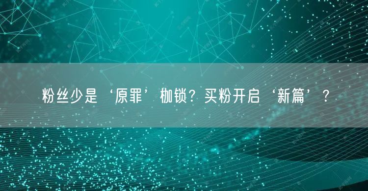 粉丝少是‘原罪’枷锁？买粉开启‘新篇’？