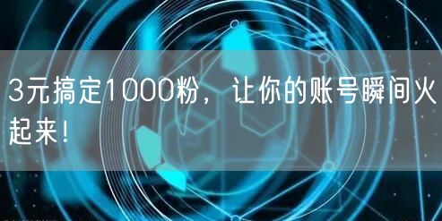 3元搞定1000粉，让你的账号瞬间火起来！