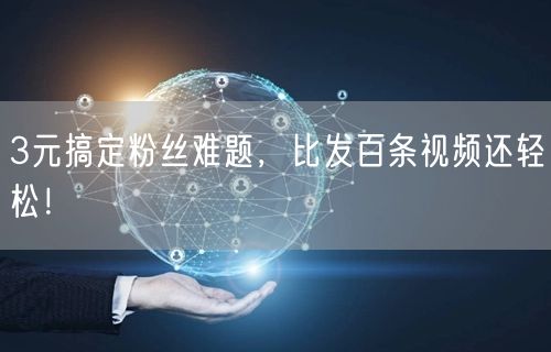 3元搞定粉丝难题，比发百条视频还轻松！