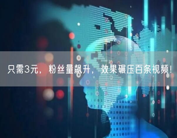 只需3元，粉丝量飙升，效果碾压百条视频！