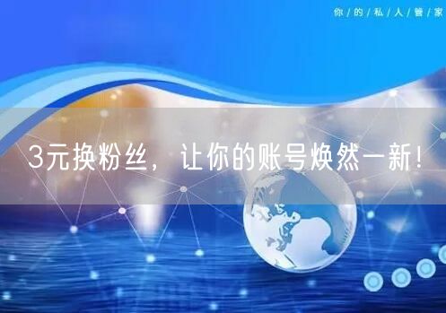 3元换粉丝，让你的账号焕然一新！