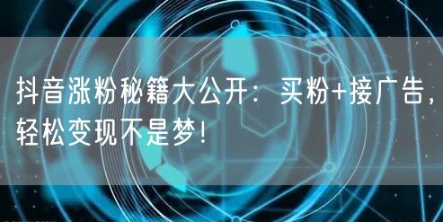 抖音涨粉秘籍大公开：买粉+接广告，轻松变现不是梦！