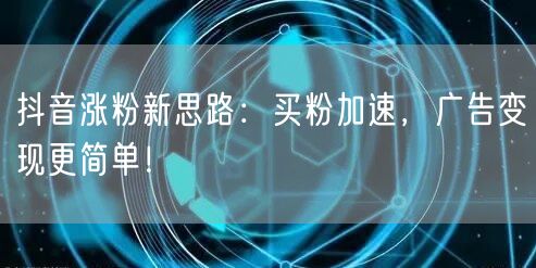 抖音涨粉新思路：买粉加速，广告变现更简单！