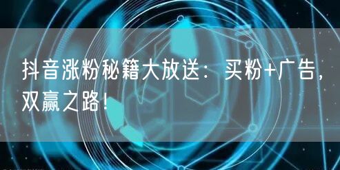 抖音涨粉秘籍大放送：买粉+广告，双赢之路！